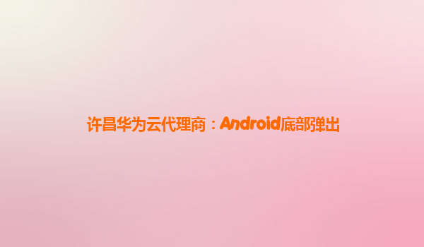 许昌华为云代理商：Android底部弹出