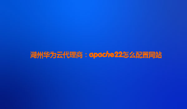 湖州华为云代理商：apache22怎么配置网站