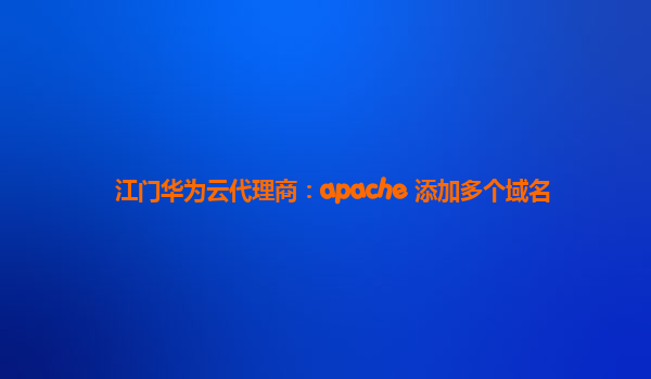 江门华为云代理商：apache 添加多个域名