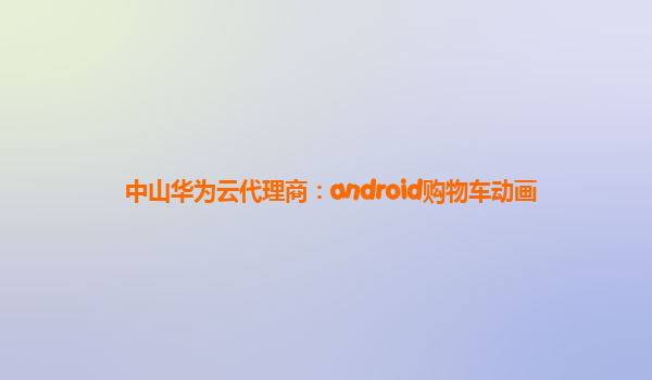 中山华为云代理商：android购物车动画