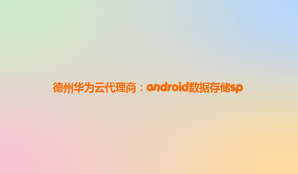 德州华为云代理商：android数据存储sp