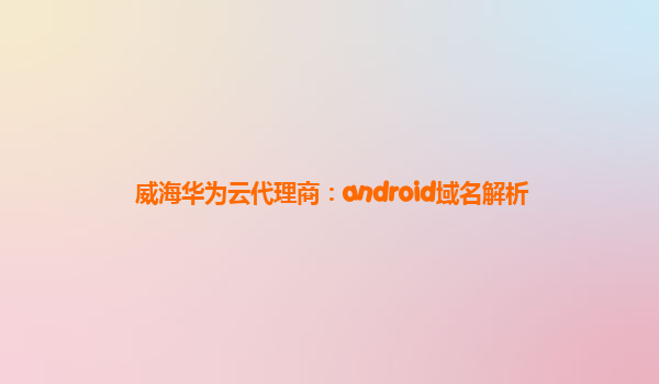 威海华为云代理商：android域名解析