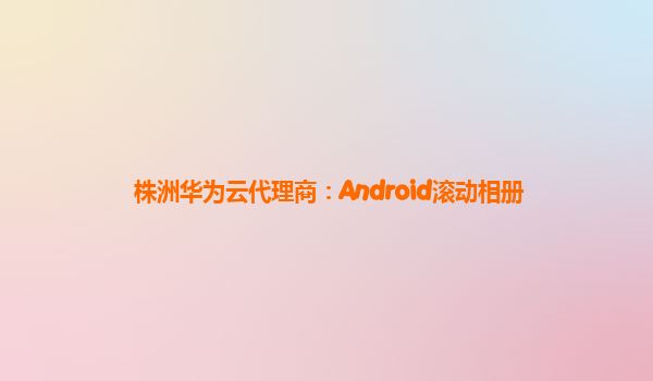 株洲华为云代理商：Android滚动相册