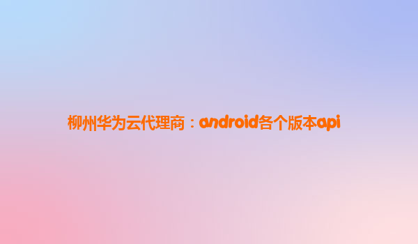 柳州华为云代理商：android各个版本api