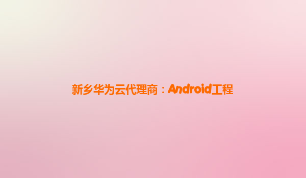 新乡华为云代理商：Android工程