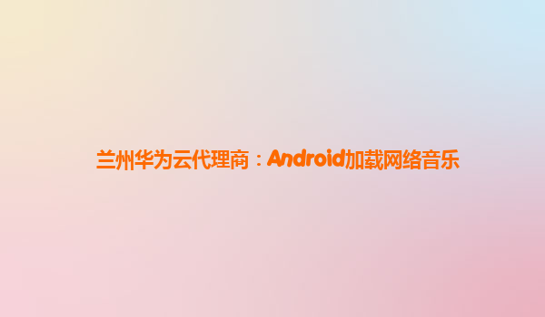 兰州华为云代理商：Android加载网络音乐