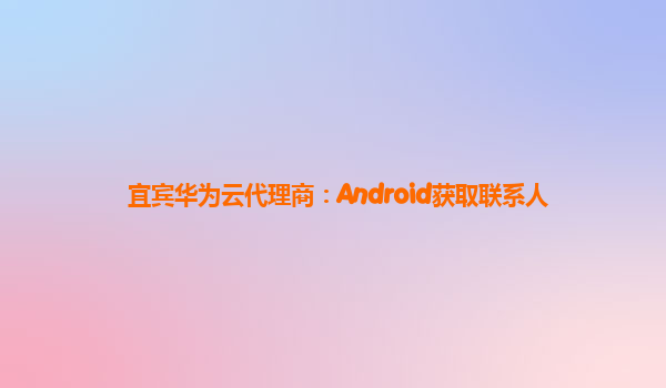 宜宾华为云代理商：Android获取联系人