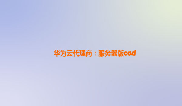 华为云代理商：服务器版cad