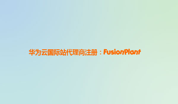 华为云国际站代理商注册：FusionPlant