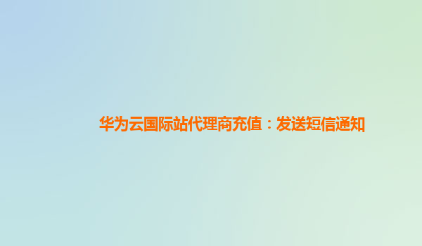 华为云国际站代理商充值：发送短信通知