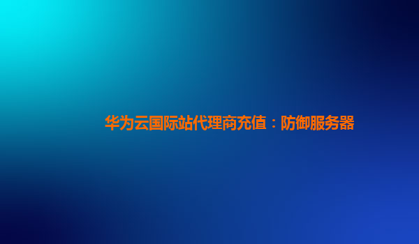 华为云国际站代理商充值：防御服务器