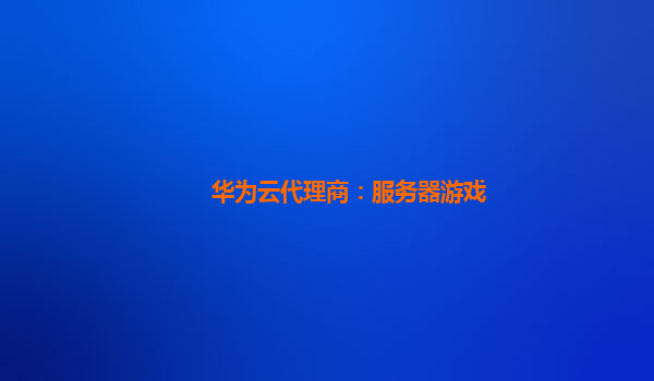 华为云代理商：服务器游戏