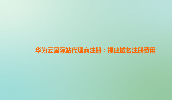 华为云国际站代理商注册：福建域名注册费用