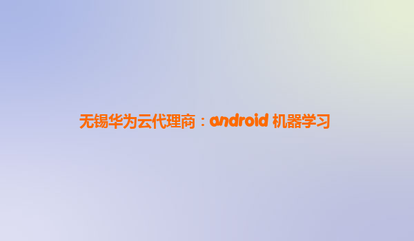 无锡华为云代理商：android 机器学习