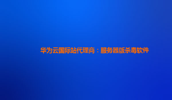 华为云国际站代理商：服务器版杀毒软件