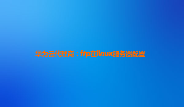 华为云代理商：ftp在linux服务器配置