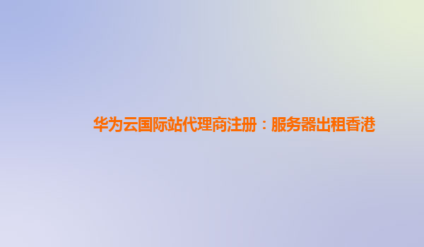 华为云国际站代理商注册：服务器出租香港