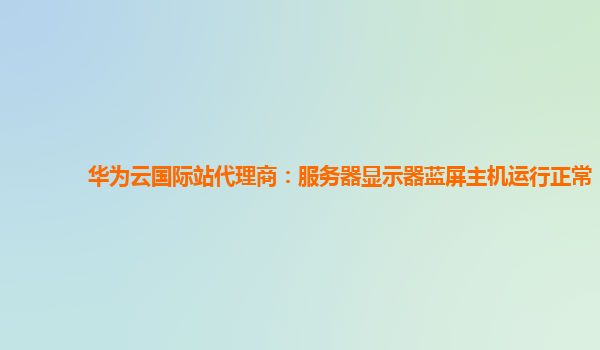 华为云国际站代理商：服务器显示器蓝屏主机运行正常