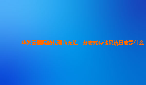 华为云国际站代理商充值：分布式存储系统日志是什么