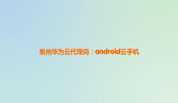 泉州华为云代理商：android云手机