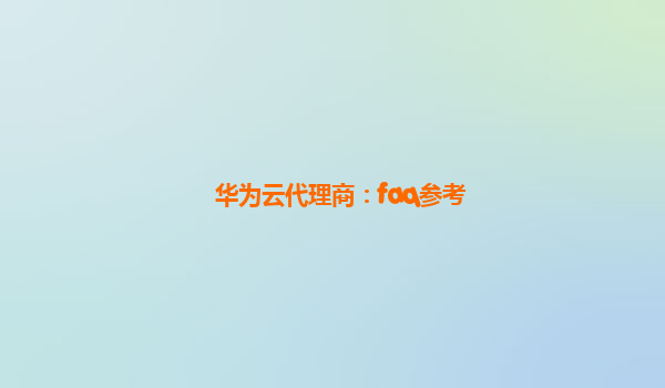 华为云代理商：faq参考