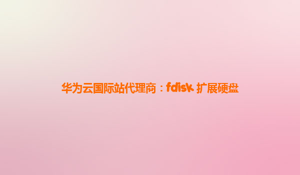 华为云国际站代理商：fdisk 扩展硬盘