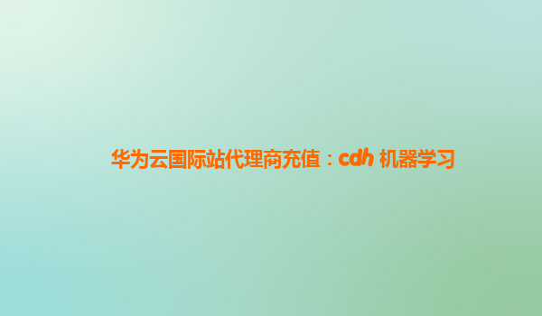 华为云国际站代理商充值：cdh 机器学习