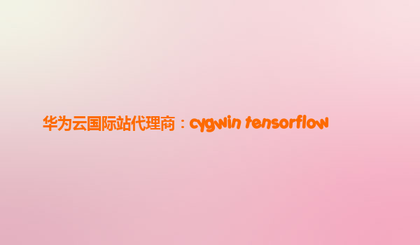 华为云国际站代理商：cygwin tensorflow