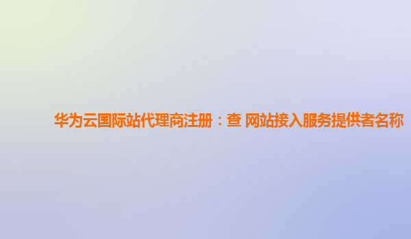 华为云国际站代理商注册：查 网站接入服务提供者名称