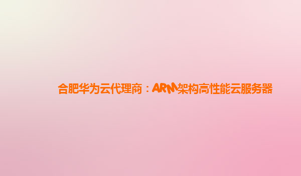 合肥华为云代理商：ARM架构高性能云服务器