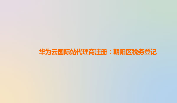 华为云国际站代理商注册：朝阳区税务登记