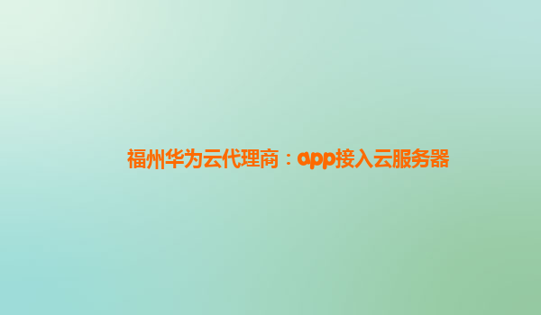 福州华为云代理商：app接入云服务器