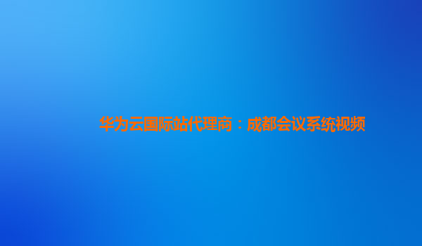 华为云国际站代理商：成都会议系统视频