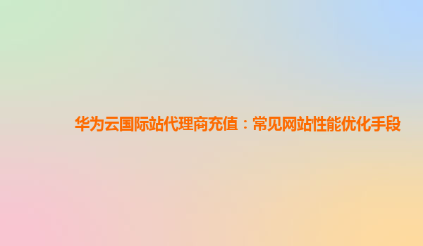 华为云国际站代理商充值：常见网站性能优化手段