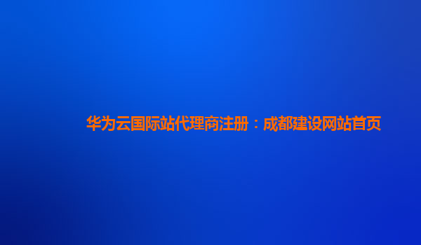 华为云国际站代理商注册：成都建设网站首页