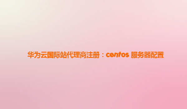 华为云国际站代理商注册：centos 服务器配置