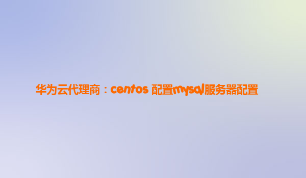 华为云代理商：centos 配置mysql服务器配置