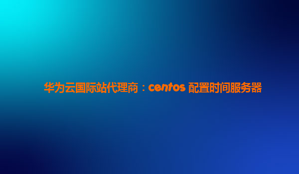 华为云国际站代理商：centos 配置时间服务器