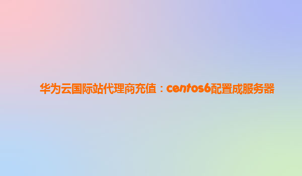 华为云国际站代理商充值：centos6配置成服务器