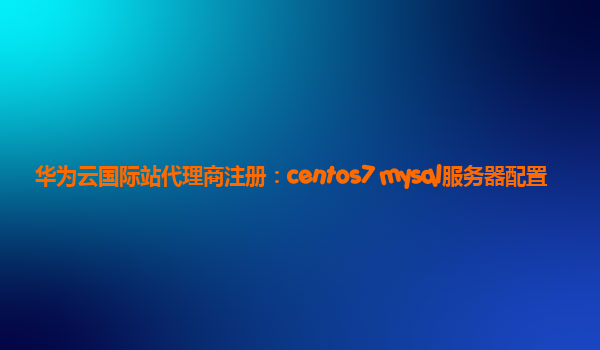 华为云国际站代理商注册：centos7 mysql服务器配置