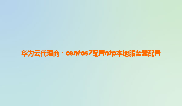 华为云代理商：centos7配置ntp本地服务器配置