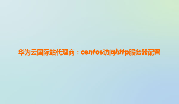 华为云国际站代理商：centos访问http服务器配置