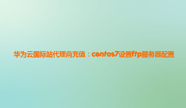 华为云国际站代理商充值：centos7设置ftp服务器配置