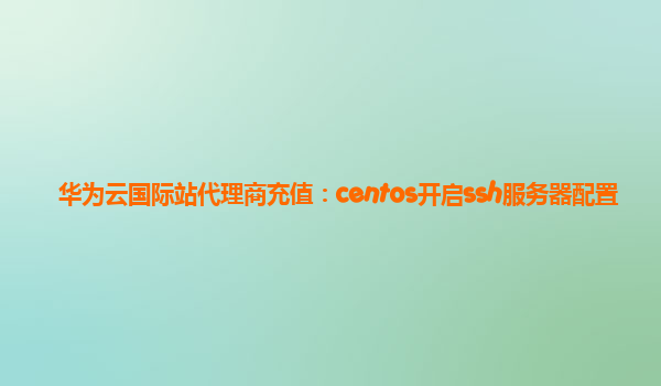 华为云国际站代理商充值：centos开启ssh服务器配置