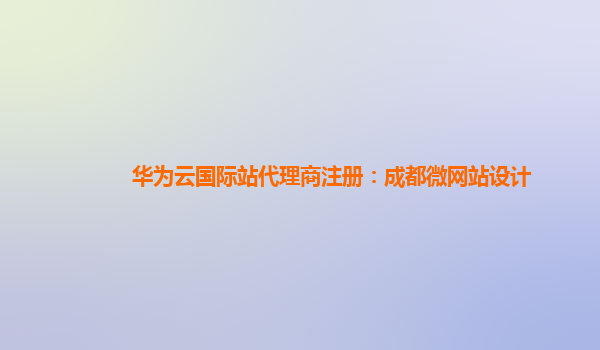 华为云国际站代理商注册：成都微网站设计