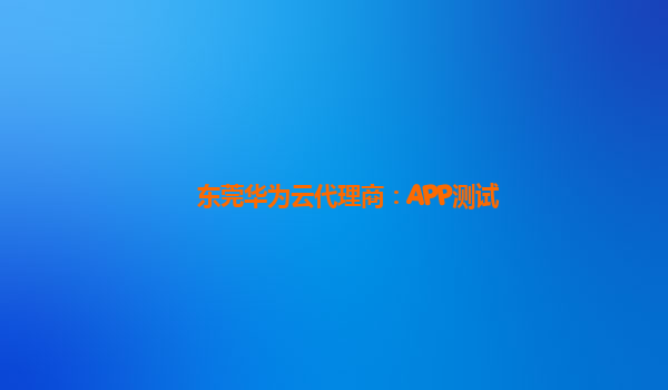 东莞华为云代理商：APP测试