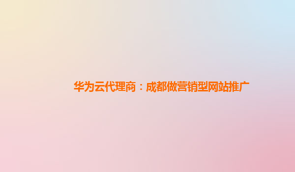 华为云代理商：成都做营销型网站推广