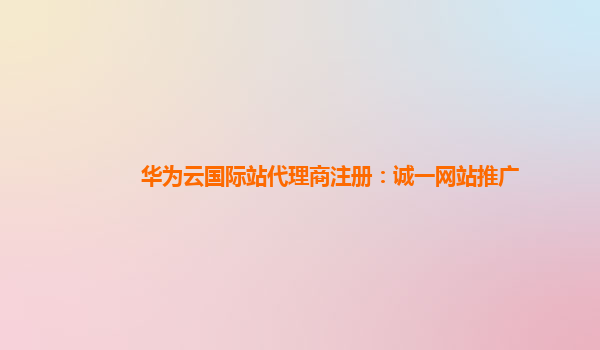 华为云国际站代理商注册：诚一网站推广