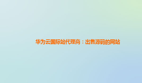 华为云国际站代理商：出售源码的网站