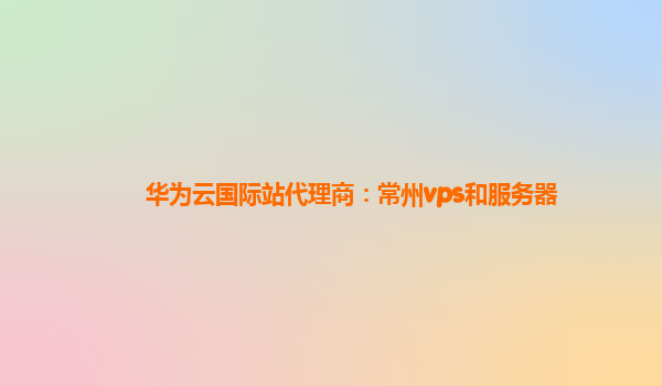 华为云国际站代理商：常州vps和服务器